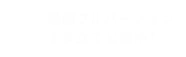 動画フルバージョン2本立て公開中！